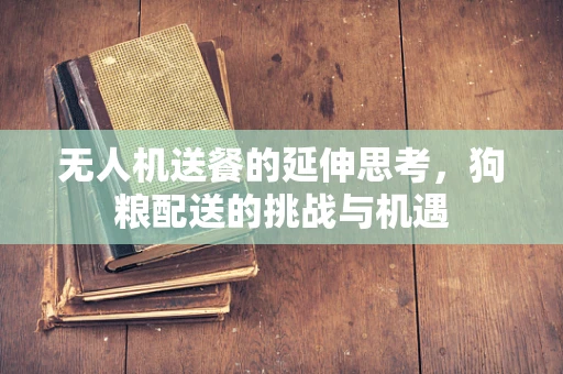无人机送餐的延伸思考，狗粮配送的挑战与机遇