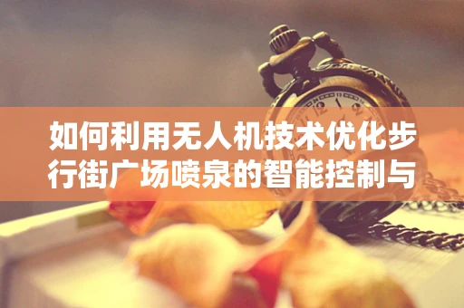 如何利用无人机技术优化步行街广场喷泉的智能控制与维护？