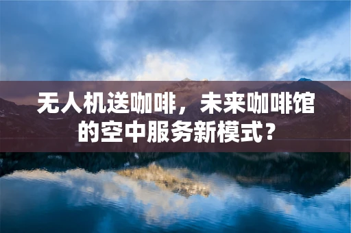 无人机送咖啡，未来咖啡馆的空中服务新模式？