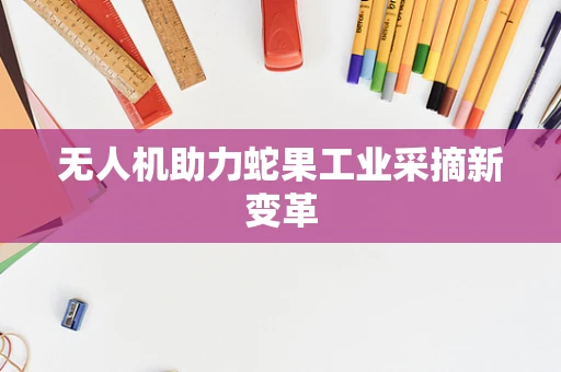 无人机助力蛇果工业采摘新变革