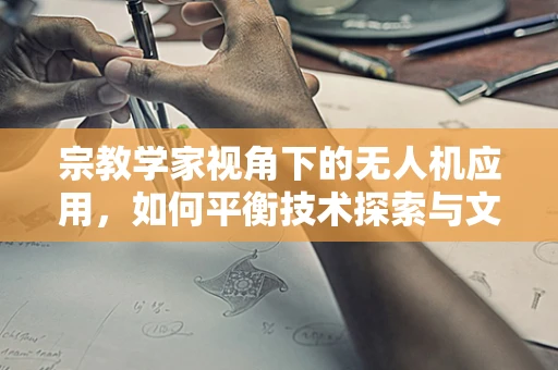 宗教学家视角下的无人机应用，如何平衡技术探索与文化尊重？