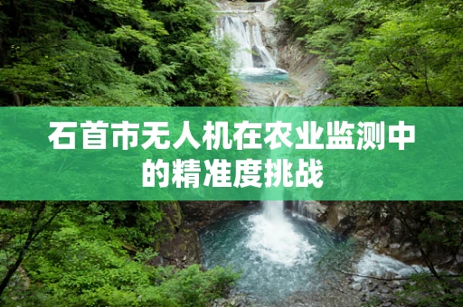 石首市无人机在农业监测中的精准度挑战