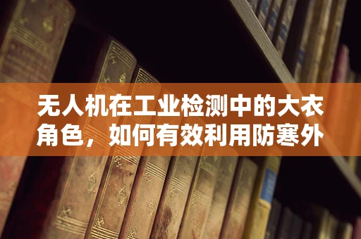 无人机在工业检测中的大衣角色，如何有效利用防寒外套提升低温环境作业能力？