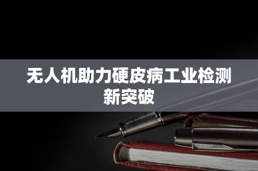 无人机助力硬皮病工业检测新突破
