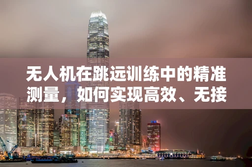 无人机在跳远训练中的精准测量，如何实现高效、无接触的运动员监测？
