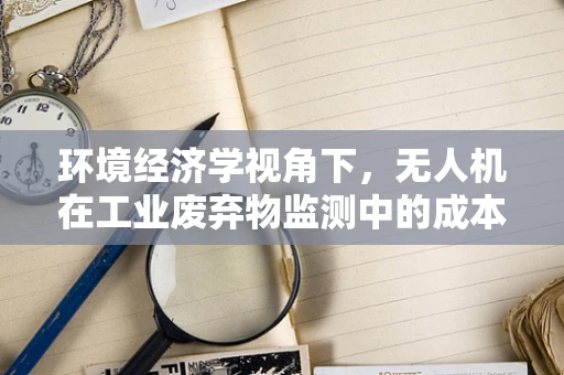 环境经济学视角下，无人机在工业废弃物监测中的成本效益如何？