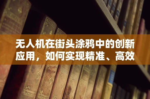 无人机在街头涂鸦中的创新应用，如何实现精准、高效的艺术传播？