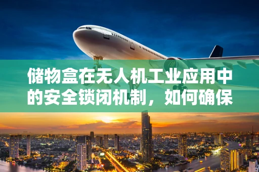 储物盒在无人机工业应用中的安全锁闭机制，如何确保货物稳定与安全？