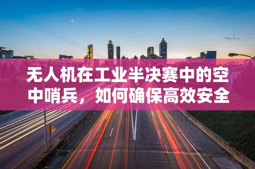 无人机在工业半决赛中的空中哨兵，如何确保高效安全监控？