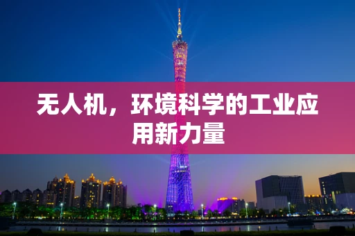 无人机，环境科学的工业应用新力量