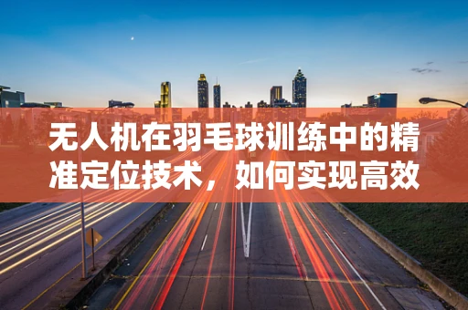无人机在羽毛球训练中的精准定位技术，如何实现高效球速与轨迹控制？