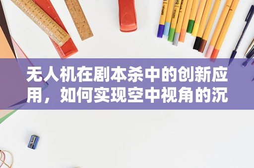 无人机在剧本杀中的创新应用，如何实现空中视角的沉浸式体验？