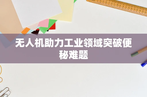 无人机助力工业领域突破便秘难题