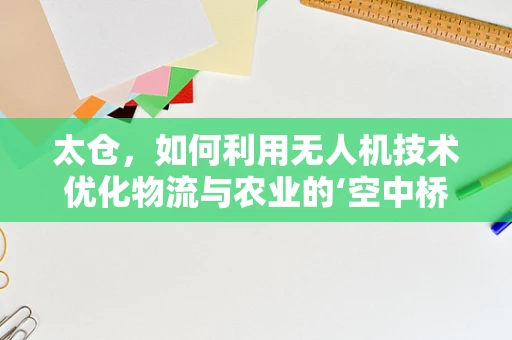 太仓，如何利用无人机技术优化物流与农业的‘空中桥梁’？