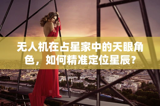 无人机在占星家中的天眼角色，如何精准定位星辰？