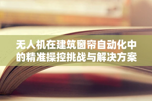 无人机在建筑窗帘自动化中的精准操控挑战与解决方案