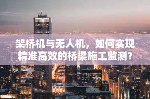 架桥机与无人机，如何实现精准高效的桥梁施工监测？