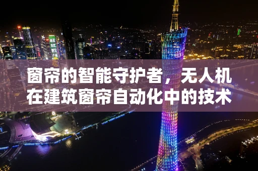 窗帘的智能守护者，无人机在建筑窗帘自动化中的技术挑战与解决方案