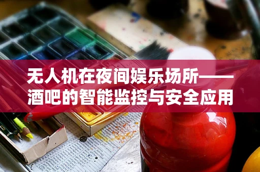 无人机在夜间娱乐场所——酒吧的智能监控与安全应用？