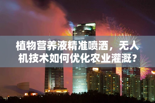 植物营养液精准喷洒，无人机技术如何优化农业灌溉？