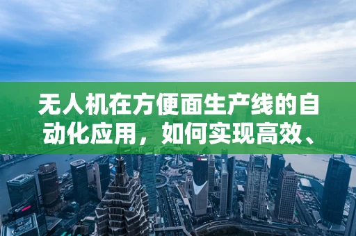 无人机在方便面生产线的自动化应用，如何实现高效、精准的物资配送？
