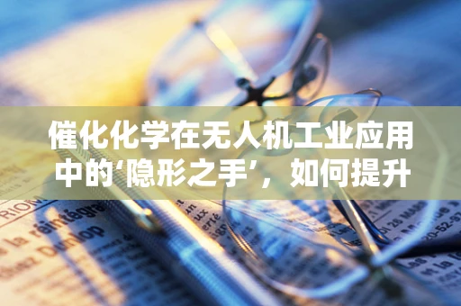 催化化学在无人机工业应用中的‘隐形之手’，如何提升飞行效率与环保性能？