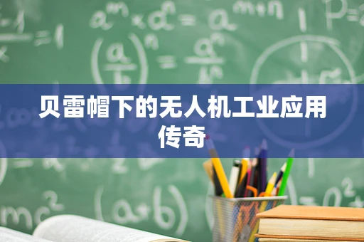 贝雷帽下的无人机工业应用传奇