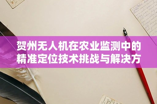 贺州无人机在农业监测中的精准定位技术挑战与解决方案