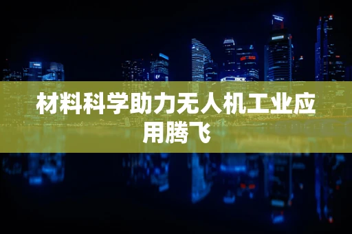 材料科学助力无人机工业应用腾飞