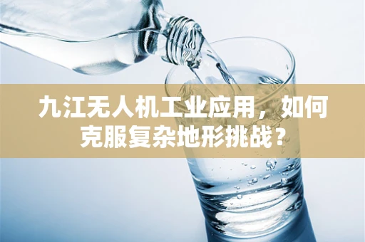 九江无人机工业应用，如何克服复杂地形挑战？