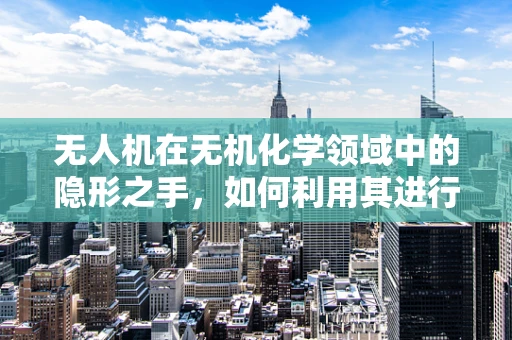 无人机在无机化学领域中的隐形之手，如何利用其进行高效样品采集？