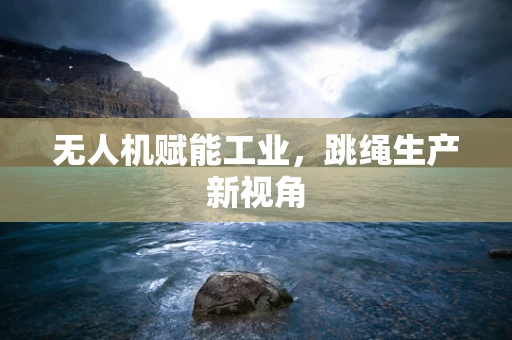 无人机赋能工业，跳绳生产新视角