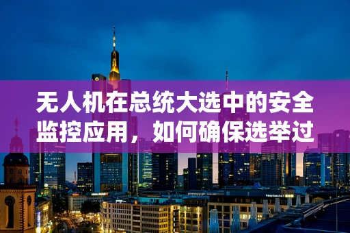 无人机在总统大选中的安全监控应用，如何确保选举过程的透明与安全？