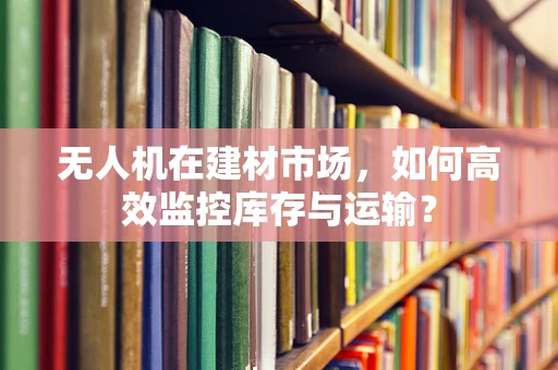 无人机在建材市场，如何高效监控库存与运输？