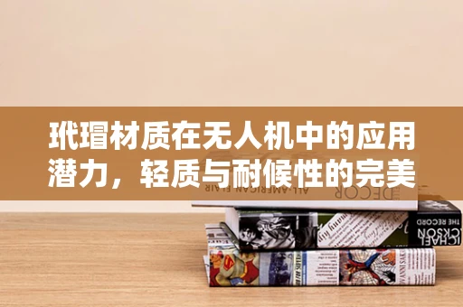 玳瑁材质在无人机中的应用潜力，轻质与耐候性的完美结合？