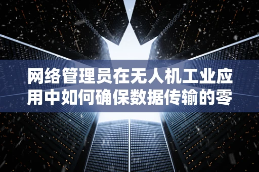 网络管理员在无人机工业应用中如何确保数据传输的零失误？
