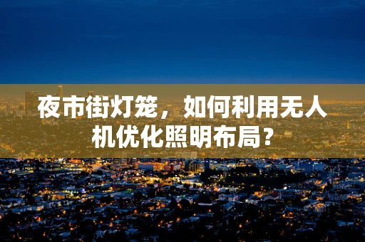 夜市街灯笼，如何利用无人机优化照明布局？