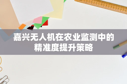 嘉兴无人机在农业监测中的精准度提升策略