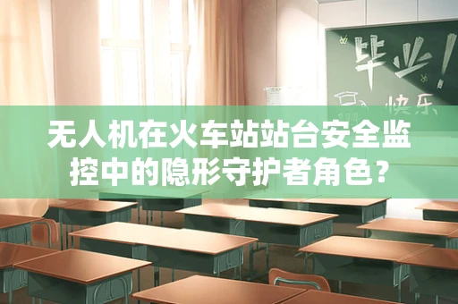 无人机在火车站站台安全监控中的隐形守护者角色？