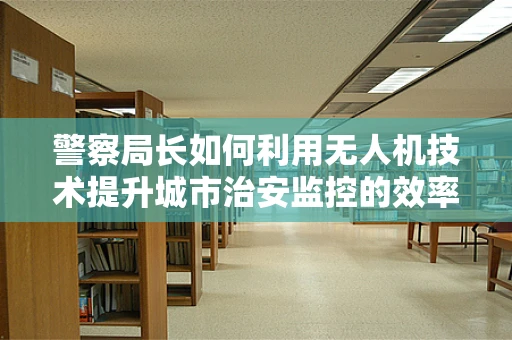 警察局长如何利用无人机技术提升城市治安监控的效率？