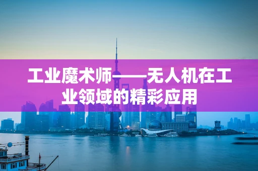 工业魔术师——无人机在工业领域的精彩应用