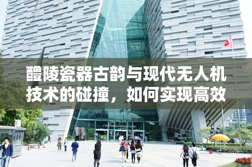 醴陵瓷器古韵与现代无人机技术的碰撞，如何实现高效、精准的物流配送？