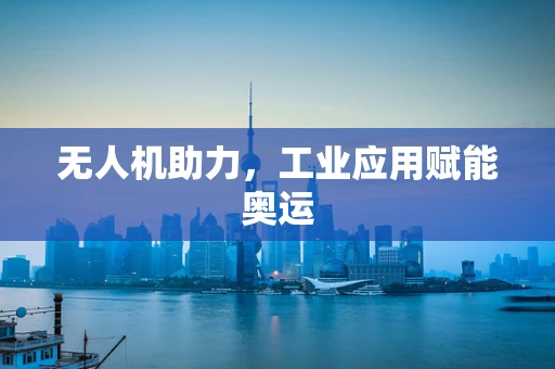 无人机助力，工业应用赋能奥运