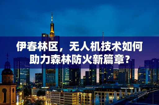 伊春林区，无人机技术如何助力森林防火新篇章？