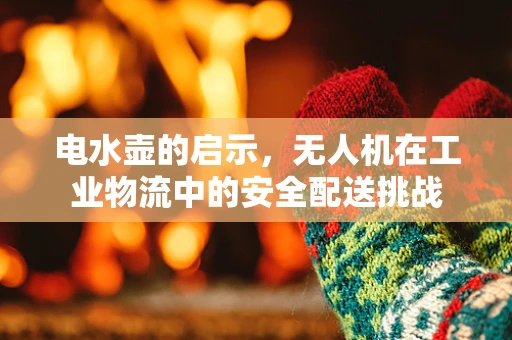 电水壶的启示，无人机在工业物流中的安全配送挑战
