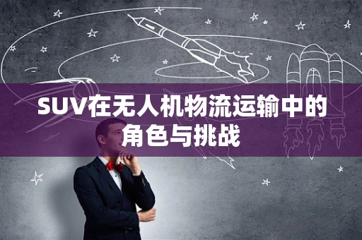 SUV在无人机物流运输中的角色与挑战