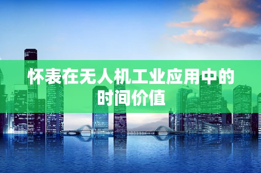怀表在无人机工业应用中的时间价值