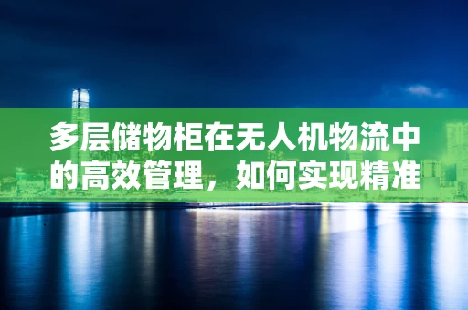 多层储物柜在无人机物流中的高效管理，如何实现精准定位与快速存取？