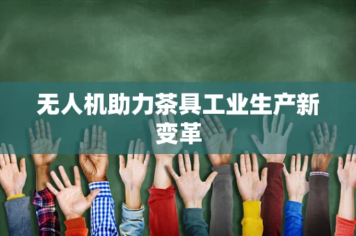 无人机助力茶具工业生产新变革