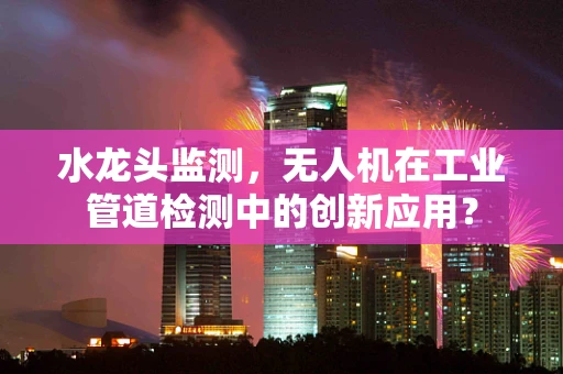 水龙头监测，无人机在工业管道检测中的创新应用？